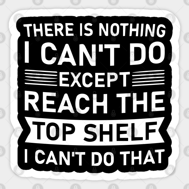 There Is Nothing I Can't Do Except Reach The Top Shelf I Can't Do Sticker by Pro-Graphx